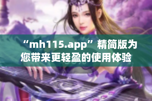 “mh115.app”精简版为您带来更轻盈的使用体验