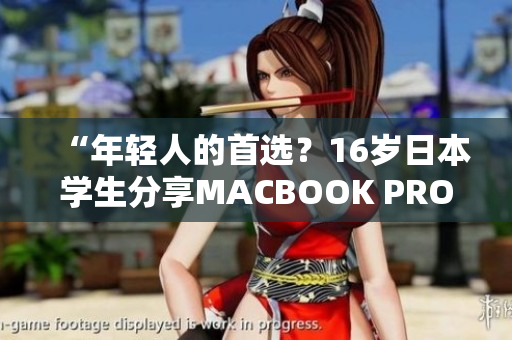 “年轻人的首选？16岁日本学生分享MACBOOK PRO使用体验与感受”