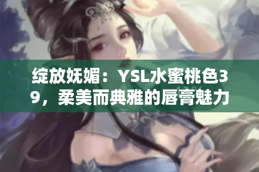 绽放妩媚：YSL水蜜桃色39，柔美而典雅的唇膏魅力