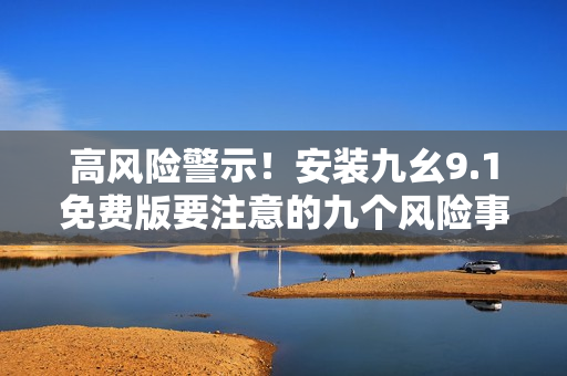 高风险警示！安装九幺9.1免费版要注意的九个风险事项