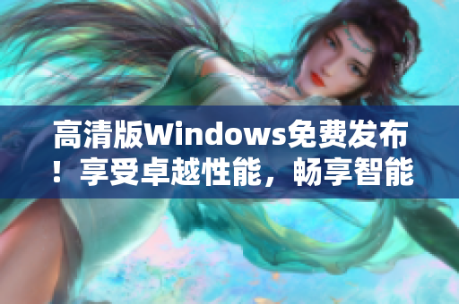 高清版Windows免费发布！享受卓越性能，畅享智能体验