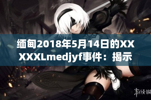 缅甸2018年5月14日的XXXXXLmedjyf事件：揭示深层次挑战与变革机遇