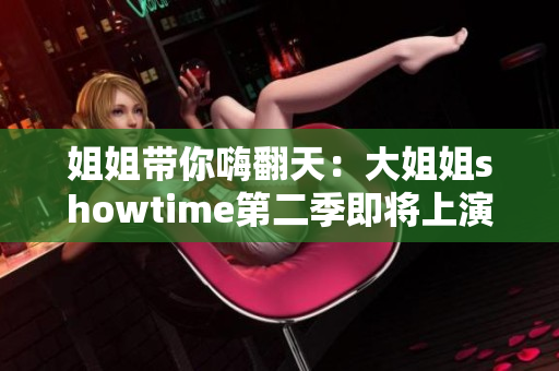 姐姐带你嗨翻天：大姐姐showtime第二季即将上演