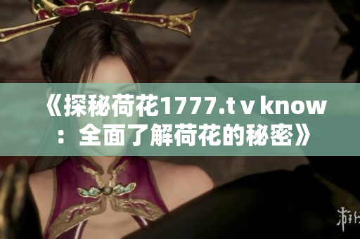 《探秘荷花1777.tⅴknow：全面了解荷花的秘密》