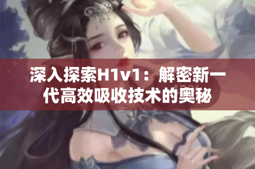 深入探索H1v1：解密新一代高效吸收技术的奥秘