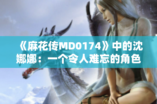 《麻花传MD0174》中的沈娜娜：一个令人难忘的角色探索