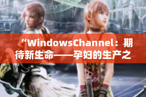 “WindowsChannel：期待新生命——孕妇的生产之路”