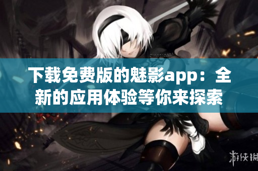 下载免费版的魅影app：全新的应用体验等你来探索