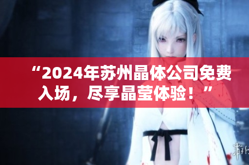 “2024年苏州晶体公司免费入场，尽享晶莹体验！”