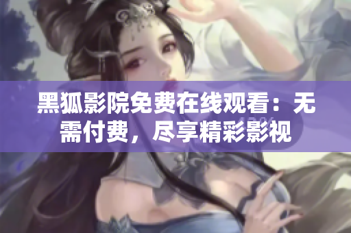 黑狐影院免费在线观看：无需付费，尽享精彩影视