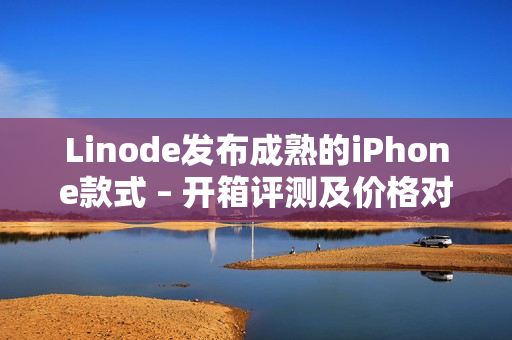 Linode发布成熟的iPhone款式 – 开箱评测及价格对比