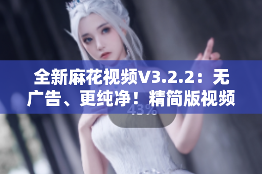 全新麻花视频V3.2.2：无广告、更纯净！精简版视频体验即刻呈现！