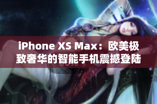 iPhone XS Max：欧美极致奢华的智能手机震撼登陆