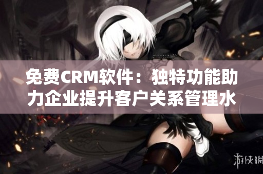 免费CRM软件：独特功能助力企业提升客户关系管理水平