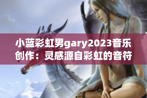 小蓝彩虹男gary2023音乐创作：灵感源自彩虹的音符