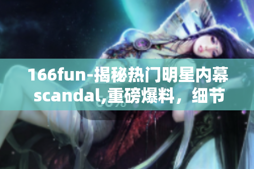 166fun-揭秘热门明星内幕 scandal,重磅爆料，细节全公开