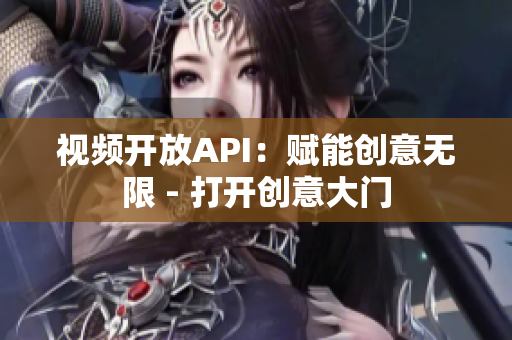 视频开放API：赋能创意无限 - 打开创意大门