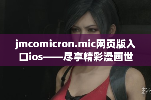 jmcomicron.mic网页版入口ios——尽享精彩漫画世界，畅快阅览新精彩