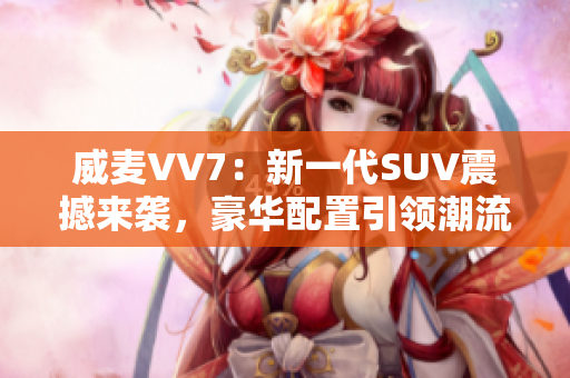 威麦VV7：新一代SUV震撼来袭，豪华配置引领潮流