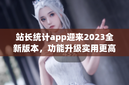 站长统计app迎来2023全新版本，功能升级实用更高效!