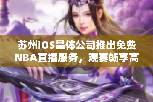 苏州iOS晶体公司推出免费NBA直播服务，观赛畅享高清画质