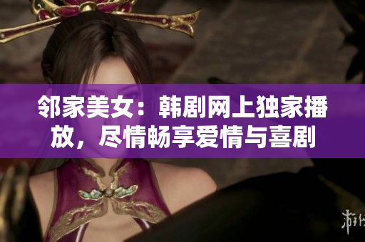 邻家美女：韩剧网上独家播放，尽情畅享爱情与喜剧