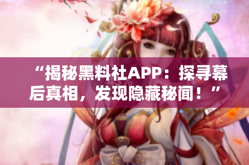 “揭秘黑料社APP：探寻幕后真相，发现隐藏秘闻！”