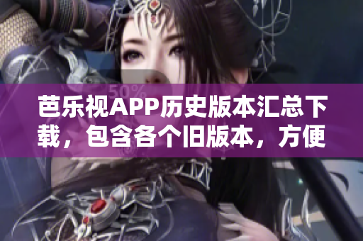 芭乐视APP历史版本汇总下载，包含各个旧版本，方便用户选择安装