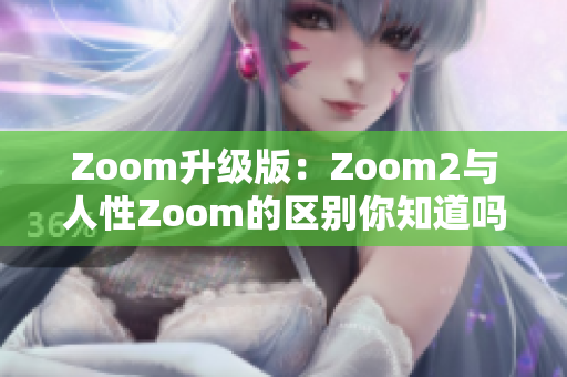 Zoom升级版：Zoom2与人性Zoom的区别你知道吗？