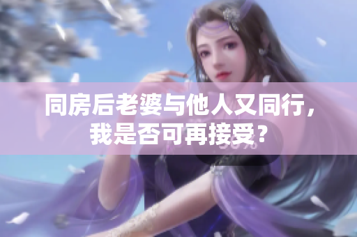 同房后老婆与他人又同行，我是否可再接受？