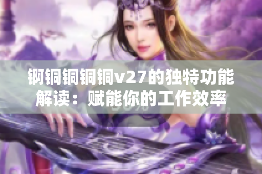 锕铜铜铜铜v27的独特功能解读：赋能你的工作效率