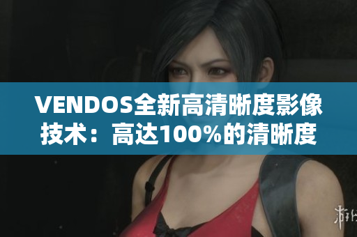 VENDOS全新高清晰度影像技术：高达100%的清晰度体验