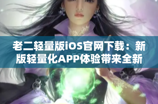 老二轻量版iOS官网下载：新版轻量化APP体验带来全新感受