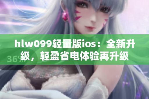 hlw099轻量版ios：全新升级，轻盈省电体验再升级