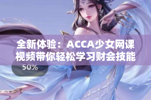 全新体验：ACCA少女网课视频带你轻松学习财会技能