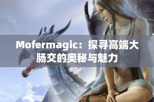 Mofermagic：探寻高端大肠交的奥秘与魅力