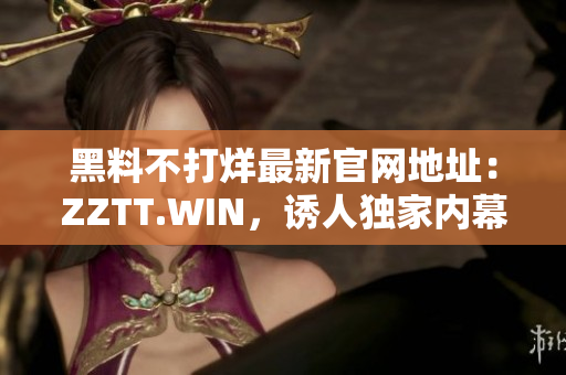 黑料不打烊最新官网地址：ZZTT.WIN，诱人独家内幕揭秘！