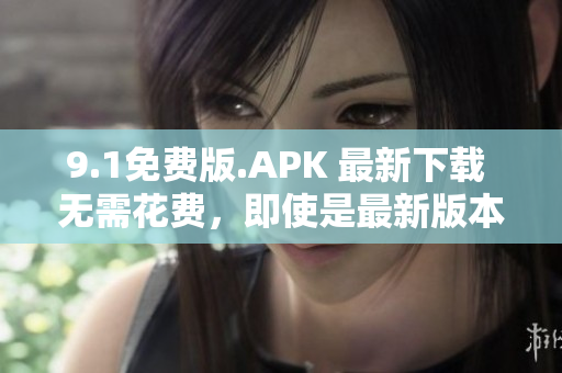 9.1免费版.APK 最新下载 无需花费，即使是最新版本也可免费下载