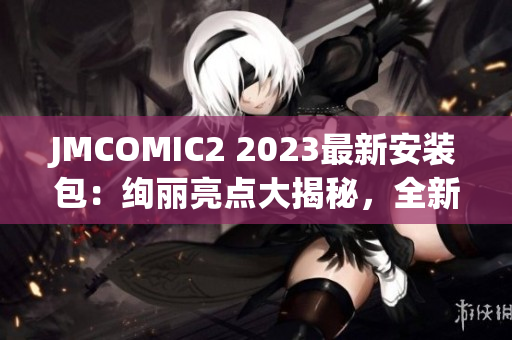 JMCOMIC2 2023最新安装包：绚丽亮点大揭秘，全新内容等你体验