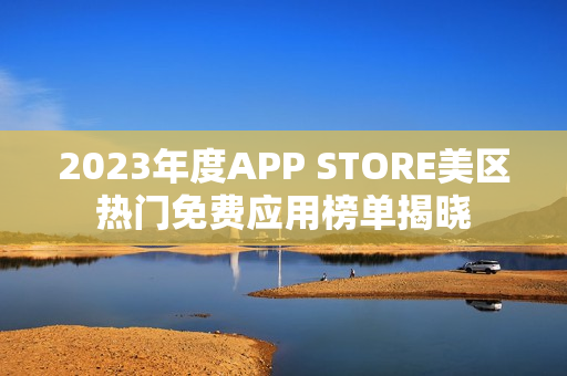 2023年度APP STORE美区热门免费应用榜单揭晓