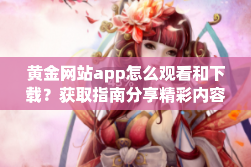 黄金网站app怎么观看和下载？获取指南分享精彩内容