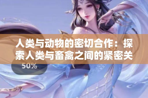 人类与动物的密切合作：探索人类与畜禽之间的紧密关系