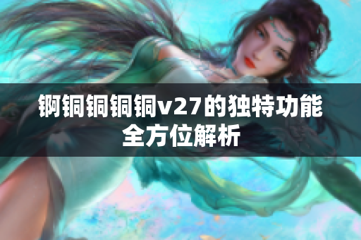 锕铜铜铜铜v27的独特功能全方位解析