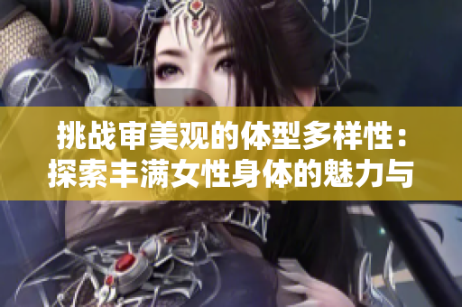 挑战审美观的体型多样性：探索丰满女性身体的魅力与自信