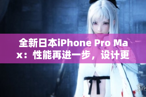 全新日本iPhone Pro Max：性能再进一步，设计更优雅