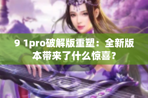 9 1pro破解版重塑：全新版本带来了什么惊喜？