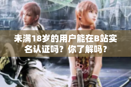 未满18岁的用户能在B站实名认证吗？你了解吗？