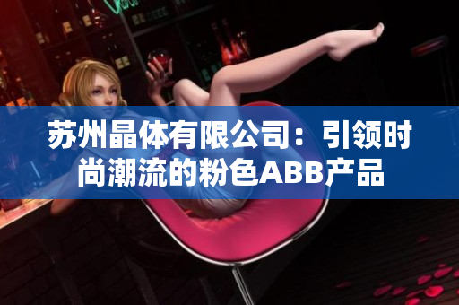 苏州晶体有限公司：引领时尚潮流的粉色ABB产品