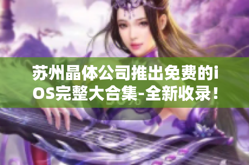 苏州晶体公司推出免费的iOS完整大合集-全新收录！