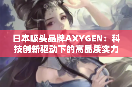 日本吸头品牌AXYGEN：科技创新驱动下的高品质实力